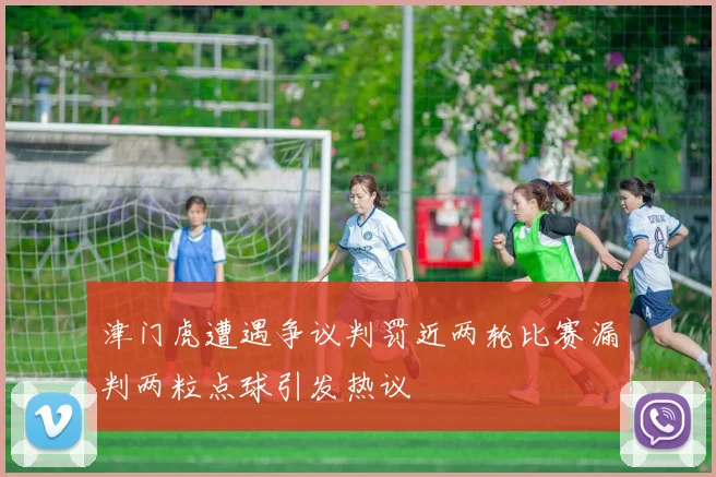 津门虎遭遇争议判罚近两轮比赛漏判两粒点球引发热议