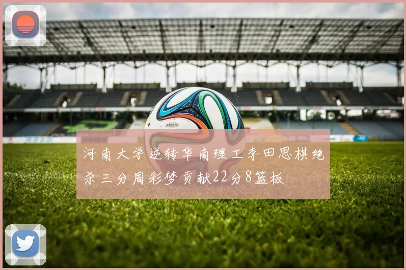 河南大学逆转华南理工李田思棋绝杀三分周彩梦贡献22分8篮板