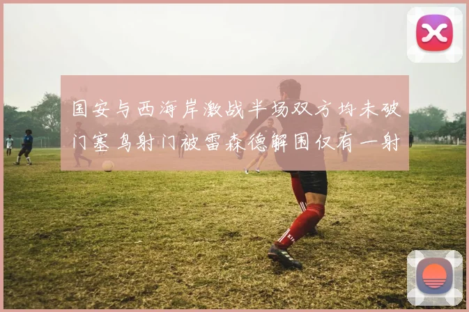 国安与西海岸激战半场双方均未破门塞鸟射门被雷森德解围仅有一射正
