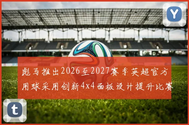 彪马推出2026至2027赛季英超官方用球采用创新4x4面板设计提升比赛表现
