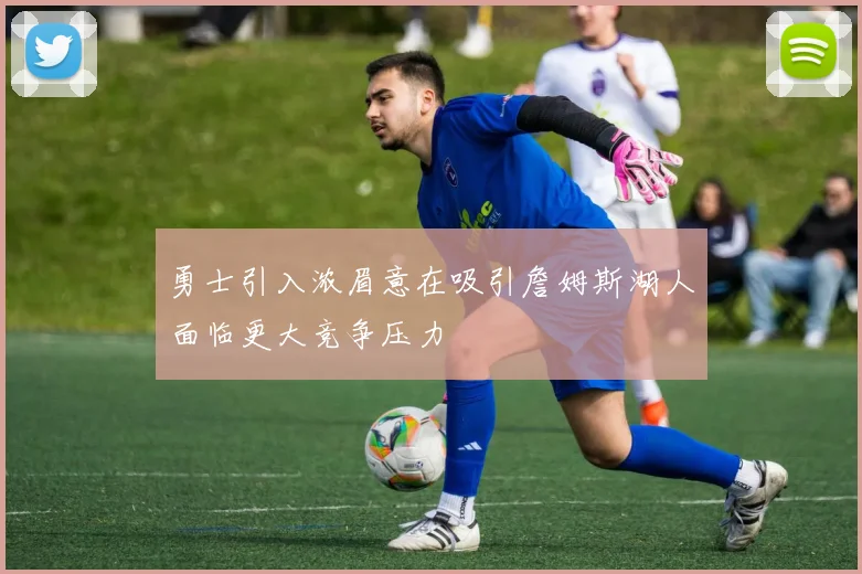 勇士引入浓眉意在吸引詹姆斯湖人面临更大竞争压力