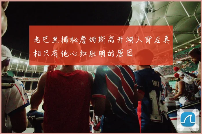 老巴里揭秘詹姆斯离开湖人背后真相只有他心知肚明的原因