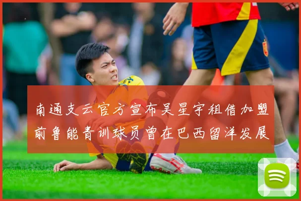 南通支云官方宣布吴星宇租借加盟前鲁能青训球员曾在巴西留洋发展