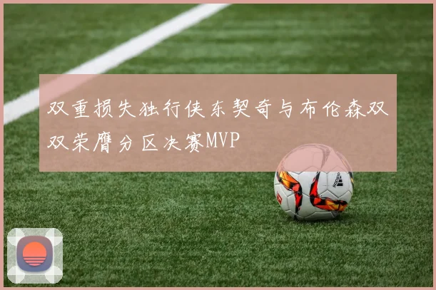 双重损失独行侠东契奇与布伦森双双荣膺分区决赛MVP