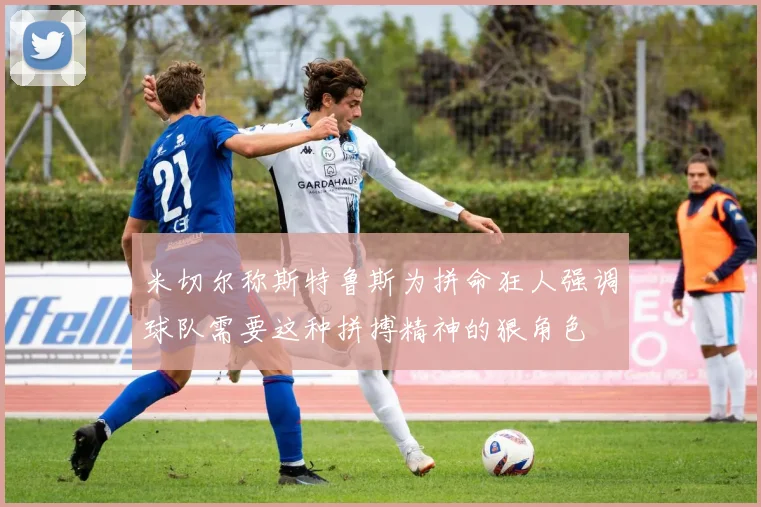 米切尔称斯特鲁斯为拼命狂人强调球队需要这种拼搏精神的狠角色