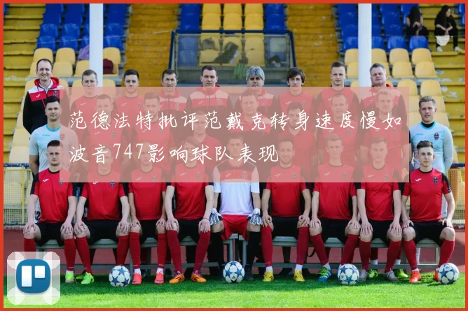 范德法特批评范戴克转身速度慢如波音747影响球队表现