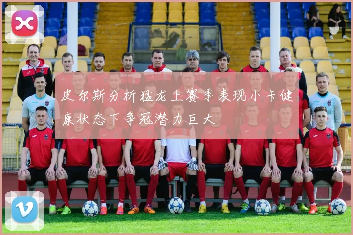 皮尔斯分析猛龙上赛季表现小卡健康状态下争冠潜力巨大
