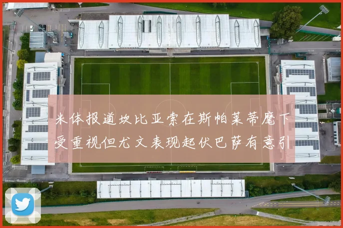 米体报道坎比亚索在斯帕莱蒂麾下受重视但尤文表现起伏巴萨有意引进