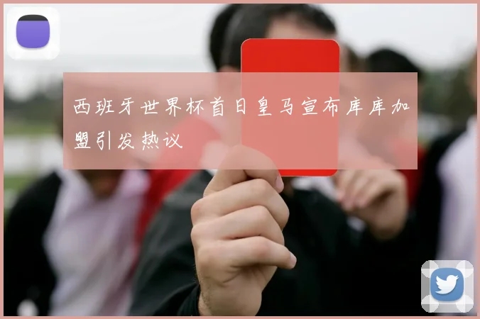 西班牙世界杯首日皇马宣布库库加盟引发热议