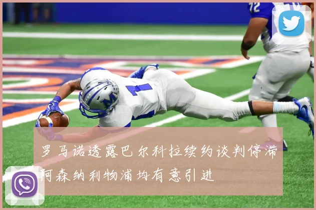 罗马诺透露巴尔科拉续约谈判停滞阿森纳利物浦均有意引进