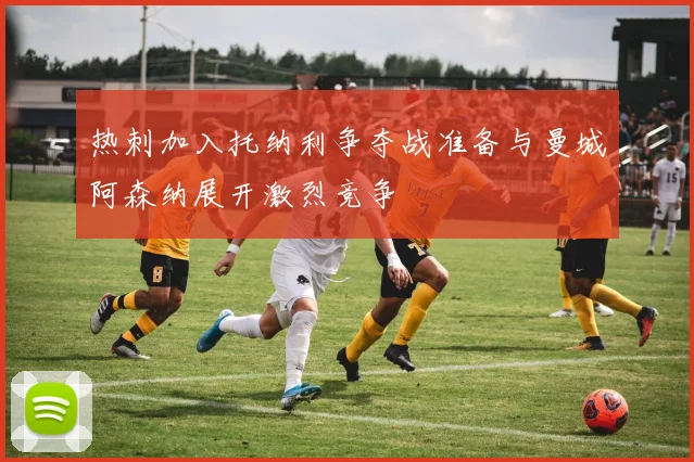 热刺加入托纳利争夺战准备与曼城阿森纳展开激烈竞争